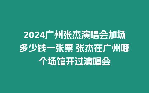 2024廣州張杰演唱會加場多少錢一張票 張杰在廣州哪個場館開過演唱會