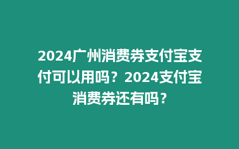 2024廣州消費券支付寶支付可以用嗎？2024支付寶消費券還有嗎？