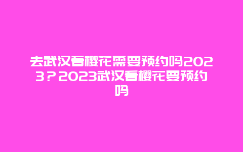 去武漢看櫻花需要預(yù)約嗎2024？2024武漢看櫻花要預(yù)約嗎