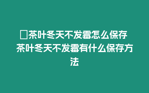 ?茶葉冬天不發霉怎么保存 茶葉冬天不發霉有什么保存方法