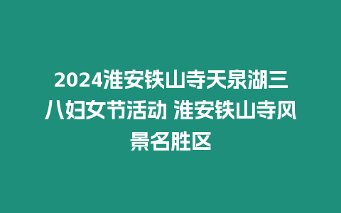 2024淮安鐵山寺天泉湖三八婦女節活動 淮安鐵山寺風景名勝區