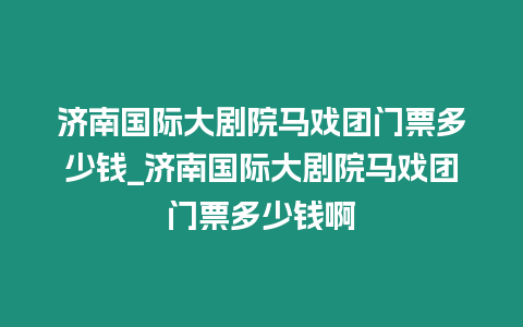 濟南國際大劇院馬戲團門票多少錢_濟南國際大劇院馬戲團門票多少錢啊