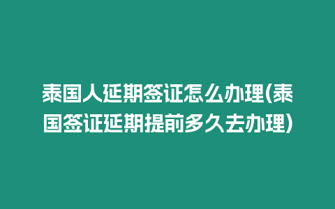 泰國(guó)人延期簽證怎么辦理(泰國(guó)簽證延期提前多久去辦理)