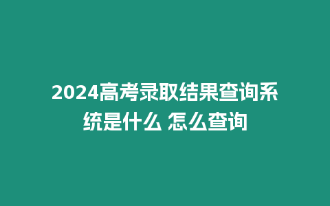 2024高考錄取結果查詢系統是什么 怎么查詢