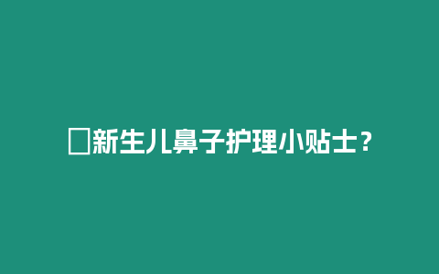 ?新生兒鼻子護理小貼士？