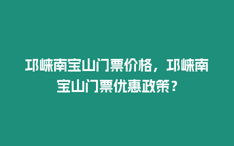 邛崍南寶山門票價格，邛崍南寶山門票優惠政策？