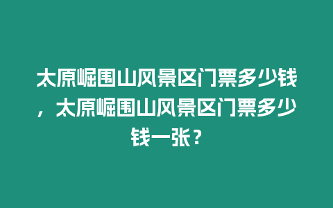 太原崛圍山風景區門票多少錢，太原崛圍山風景區門票多少錢一張？