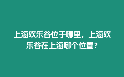 上海歡樂(lè)谷位于哪里，上海歡樂(lè)谷在上海哪個(gè)位置？