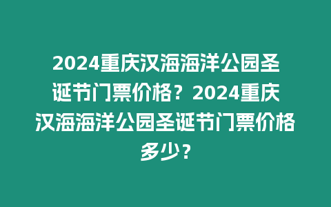 2024重慶漢海海洋公園圣誕節門票價格？2024重慶漢海海洋公園圣誕節門票價格多少？