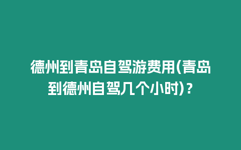 德州到青島自駕游費用(青島到德州自駕幾個小時)？