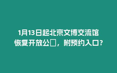 1月13日起北京文博交流館恢復開放公吿，附預約入口？