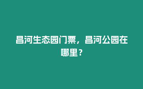 昌河生態(tài)園門票，昌河公園在哪里？