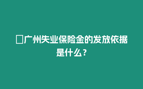 ?廣州失業(yè)保險金的發(fā)放依據(jù)是什么？