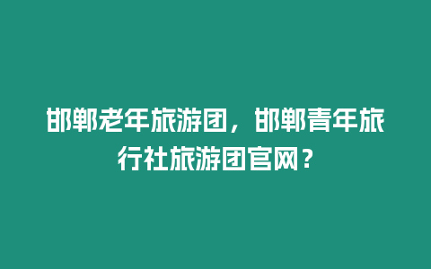 邯鄲老年旅游團，邯鄲青年旅行社旅游團官網？