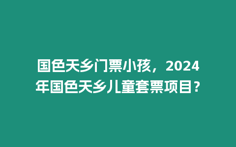 國色天鄉(xiāng)門票小孩，2024年國色天鄉(xiāng)兒童套票項(xiàng)目？
