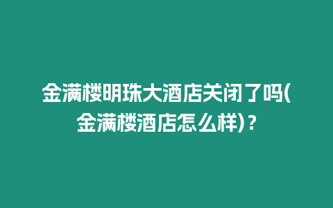 金滿樓明珠大酒店關(guān)閉了嗎(金滿樓酒店怎么樣)？