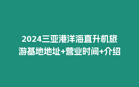 2024三亞港洋海直升機旅游基地地址+營業時間+介紹