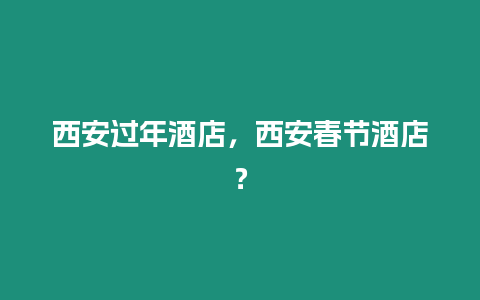 西安過年酒店，西安春節酒店？