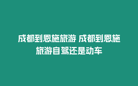 成都到恩施旅游 成都到恩施旅游自駕還是動車