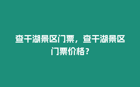 查干湖景區(qū)門票，查干湖景區(qū)門票價(jià)格？