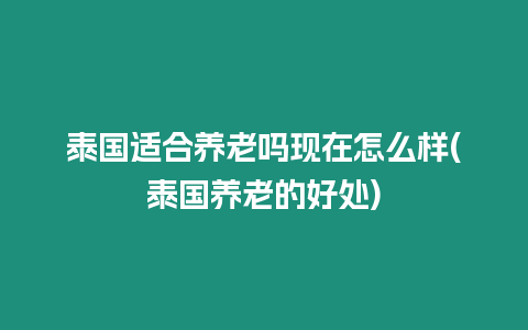 泰國適合養(yǎng)老嗎現(xiàn)在怎么樣(泰國養(yǎng)老的好處)