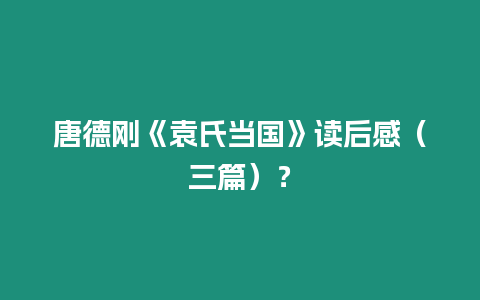 唐德剛《袁氏當國》讀后感（三篇）？