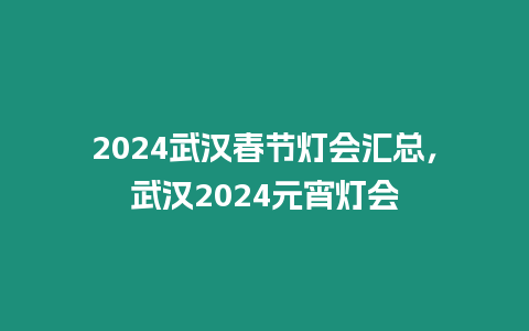2024武漢春節(jié)燈會(huì)匯總，武漢2024元宵燈會(huì)