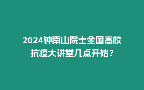 2024鐘南山院士全國高校抗疫大講堂幾點開始？