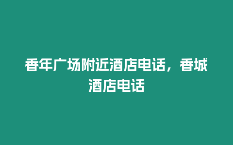 香年廣場附近酒店電話，香城酒店電話