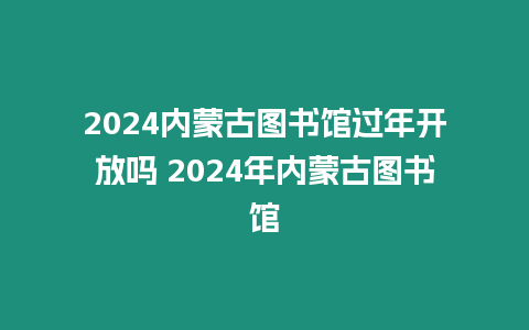 2024內蒙古圖書館過年開放嗎 2024年內蒙古圖書館