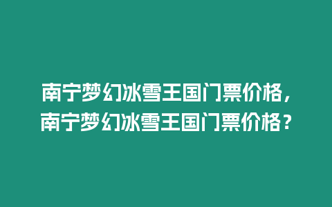 南寧夢幻冰雪王國門票價格，南寧夢幻冰雪王國門票價格？