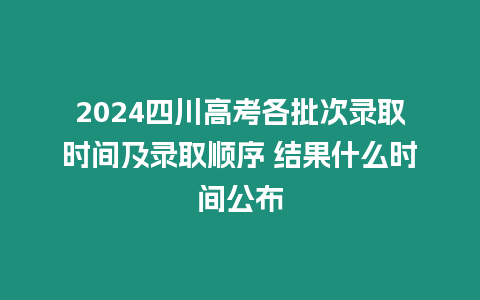 2024四川高考各批次錄取時間及錄取順序 結果什么時間公布