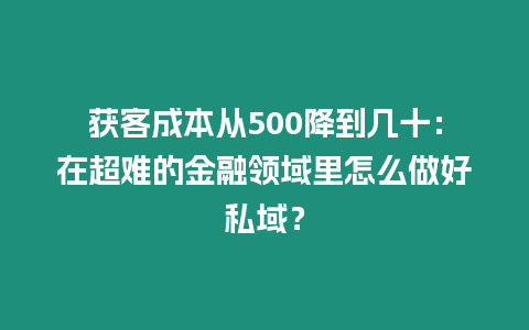 獲客成本從500降到幾十：在超難的金融領(lǐng)域里怎么做好私域？