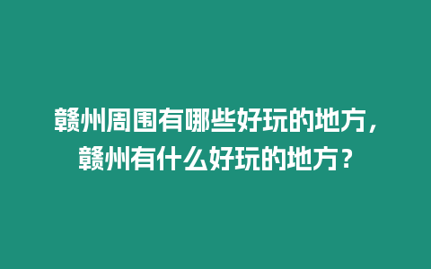 贛州周圍有哪些好玩的地方，贛州有什么好玩的地方？