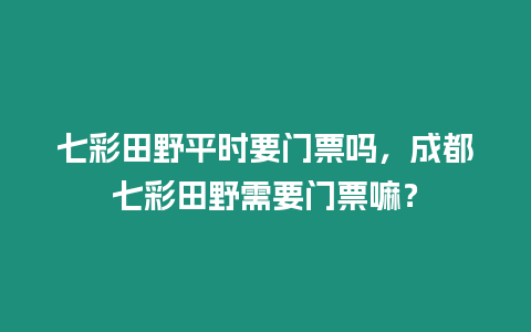 七彩田野平時要門票嗎，成都七彩田野需要門票嘛？