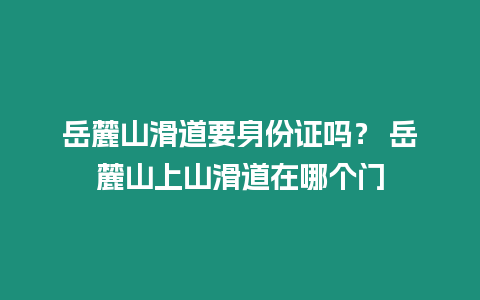 岳麓山滑道要身份證嗎？ 岳麓山上山滑道在哪個門