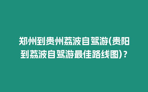 鄭州到貴州荔波自駕游(貴陽(yáng)到荔波自駕游最佳路線圖)？