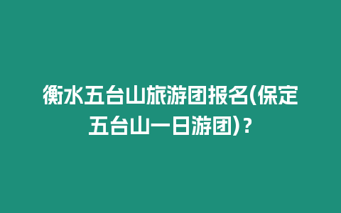 衡水五臺(tái)山旅游團(tuán)報(bào)名(保定五臺(tái)山一日游團(tuán))？