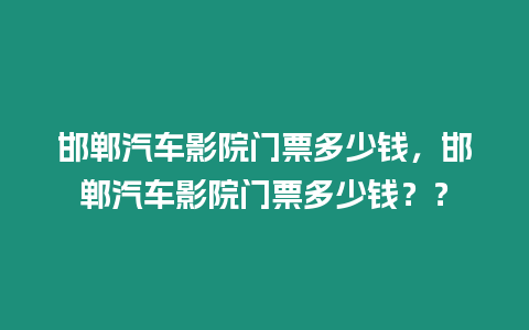 邯鄲汽車影院門票多少錢，邯鄲汽車影院門票多少錢？？