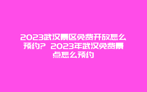 2024武漢景區(qū)免費(fèi)開(kāi)放怎么預(yù)約? 2024年武漢免費(fèi)景點(diǎn)怎么預(yù)約