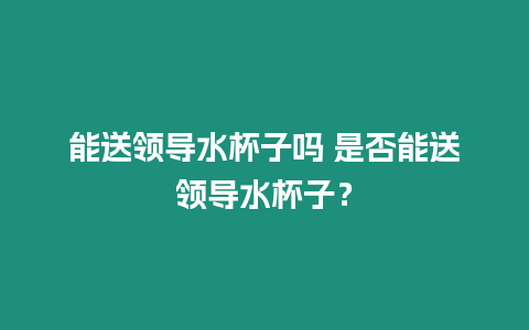 能送領導水杯子嗎 是否能送領導水杯子？