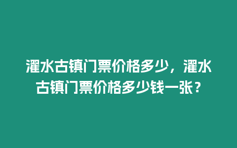 濯水古鎮(zhèn)門(mén)票價(jià)格多少，濯水古鎮(zhèn)門(mén)票價(jià)格多少錢(qián)一張？