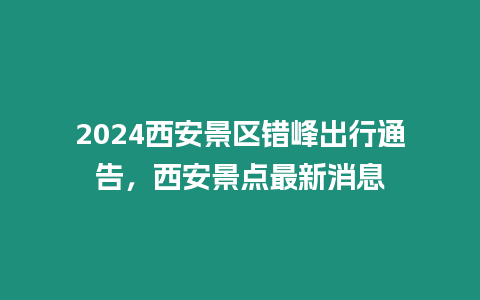 2024西安景區(qū)錯(cuò)峰出行通告，西安景點(diǎn)最新消息