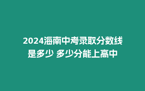 2024海南中考錄取分?jǐn)?shù)線是多少 多少分能上高中