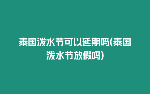泰國潑水節可以延期嗎(泰國潑水節放假嗎)