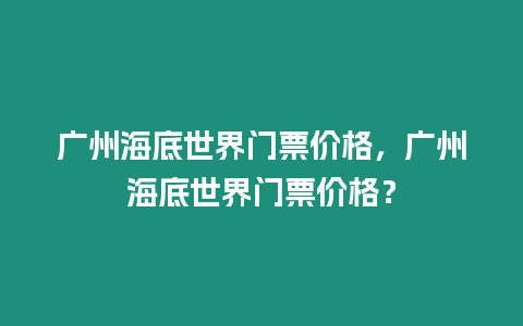 廣州海底世界門票價格，廣州海底世界門票價格？