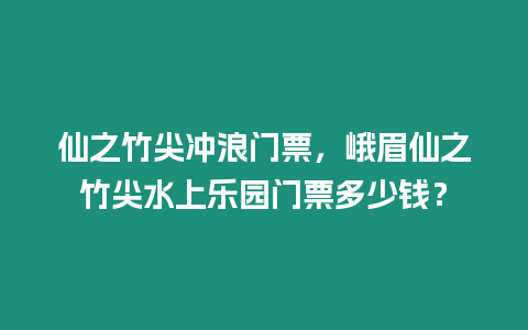 仙之竹尖沖浪門票，峨眉仙之竹尖水上樂(lè)園門票多少錢？