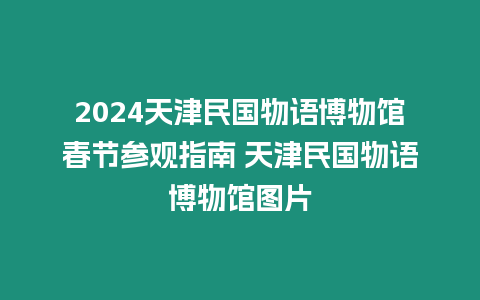 2024天津民國物語博物館春節(jié)參觀指南 天津民國物語博物館圖片
