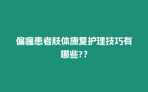 偏癱患者肢體康復護理技巧有哪些?？