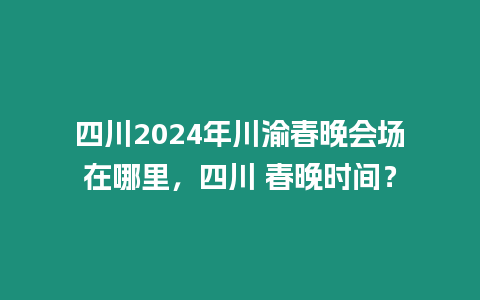 四川2024年川渝春晚會場在哪里，四川 春晚時間？